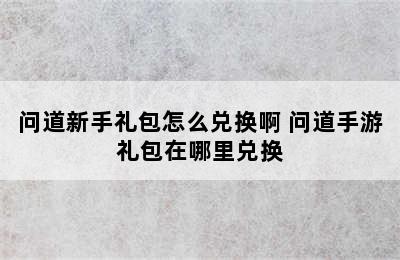 问道新手礼包怎么兑换啊 问道手游礼包在哪里兑换